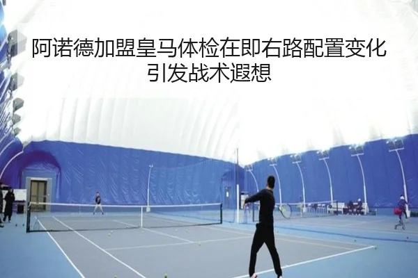 阿诺德加盟皇马体检在即右路配置变化引发战术遐想