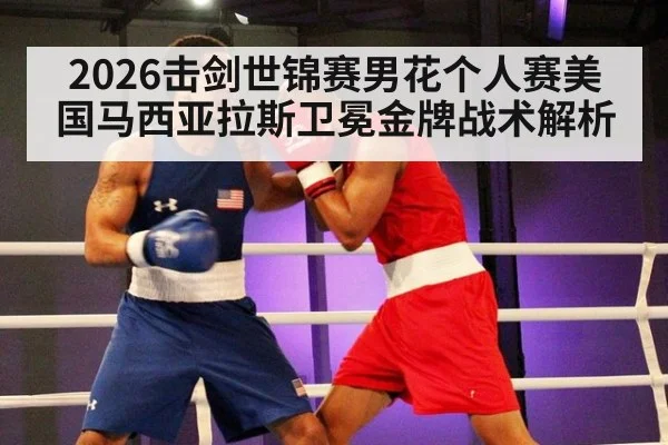 2026击剑世锦赛男花个人赛美国马西亚拉斯卫冕金牌战术解析