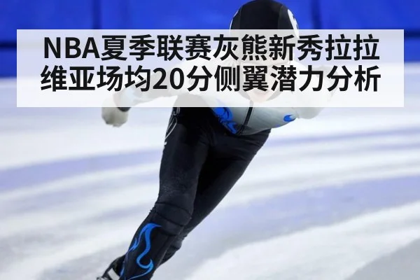 NBA夏季联赛灰熊新秀拉拉维亚场均20分侧翼潜力分析