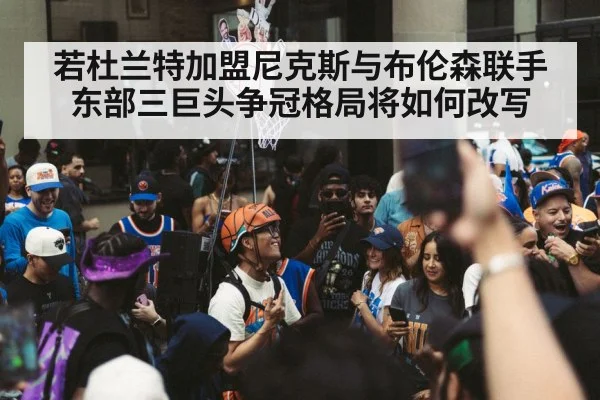 若杜兰特加盟尼克斯与布伦森联手 东部三巨头争冠格局将如何改写