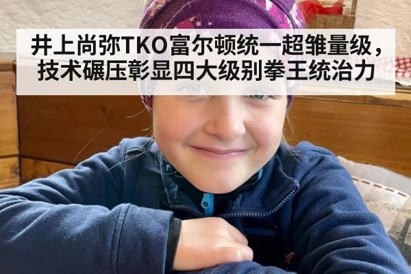 井上尚弥TKO富尔顿统一超雏量级，技术碾压彰显四大级别拳王统治力