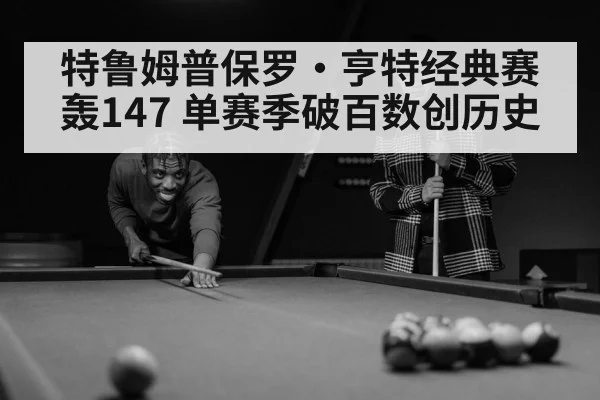 特鲁姆普保罗·亨特经典赛轰147 单赛季破百数创历史