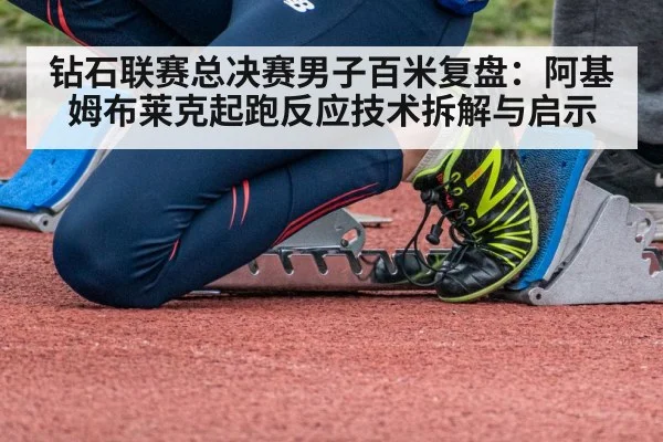 钻石联赛总决赛男子百米复盘：阿基姆布莱克起跑反应技术拆解与启示