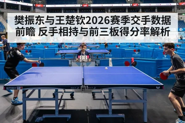樊振东与王楚钦2026赛季交手数据前瞻 反手相持与前三板得分率解析