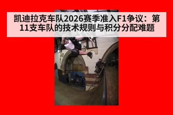 凯迪拉克车队2026赛季准入F1争议：第11支车队的技术规则与积分分配难题