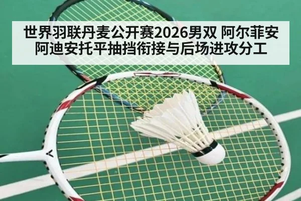 世界羽联丹麦公开赛2026男双 阿尔菲安阿迪安托平抽挡衔接与后场进攻分工