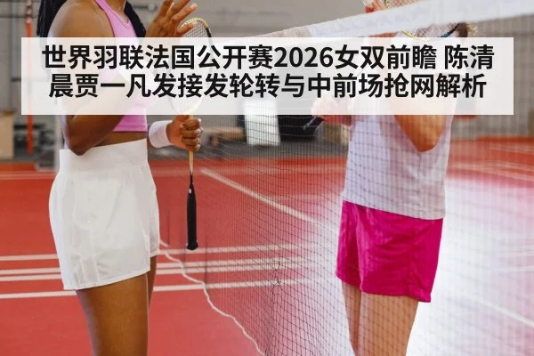 世界羽联法国公开赛2026女双前瞻 陈清晨贾一凡发接发轮转与中前场抢网解析