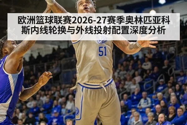 欧洲篮球联赛2026-27赛季奥林匹亚科斯内线轮换与外线投射配置深度分析