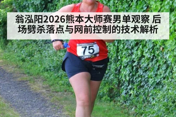 翁泓阳2026熊本大师赛男单观察 后场劈杀落点与网前控制的技术解析