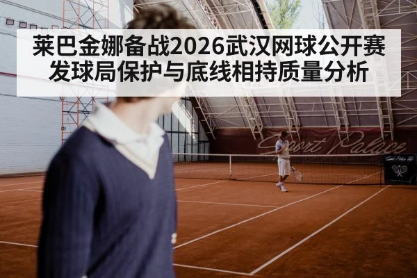莱巴金娜备战2026武汉网球公开赛 发球局保护与底线相持质量分析