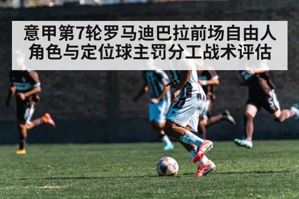 意甲第7轮罗马迪巴拉前场自由人角色与定位球主罚分工战术评估