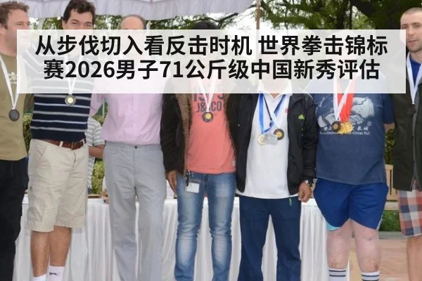 从步伐切入看反击时机 世界拳击锦标赛2026男子71公斤级中国新秀评估