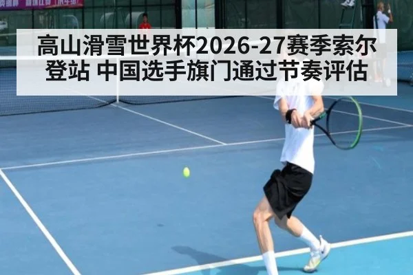 高山滑雪世界杯2026-27赛季索尔登站 中国选手旗门通过节奏评估