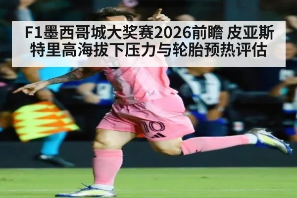 F1墨西哥城大奖赛2026前瞻 皮亚斯特里高海拔下压力与轮胎预热评估