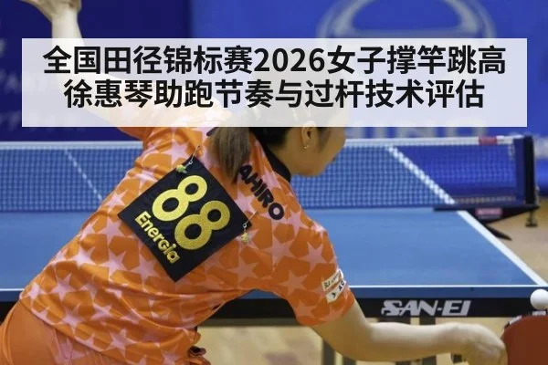 全国田径锦标赛2026女子撑竿跳高徐惠琴助跑节奏与过杆技术评估