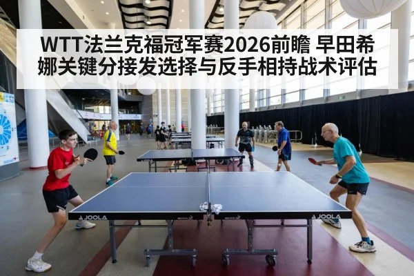 WTT法兰克福冠军赛2026前瞻 早田希娜关键分接发选择与反手相持战术评估